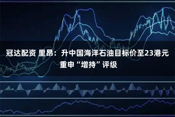 冠达配资 里昂：升中国海洋石油目标价至23港元 重申“增持”评级
