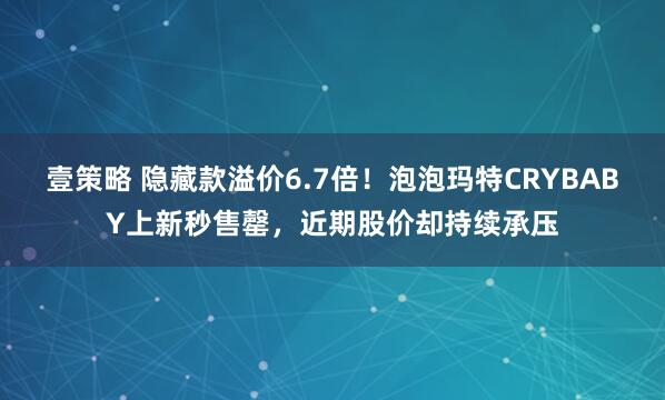壹策略 隐藏款溢价6.7倍！泡泡玛特CRYBABY上新秒售罄，近期股价却持续承压