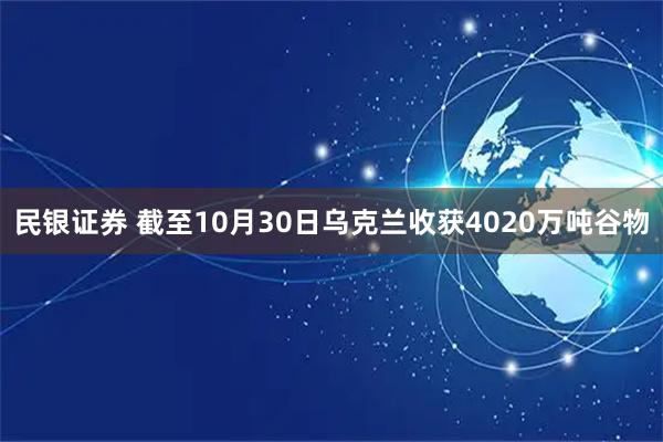 民银证券 截至10月30日乌克兰收获4020万吨谷物