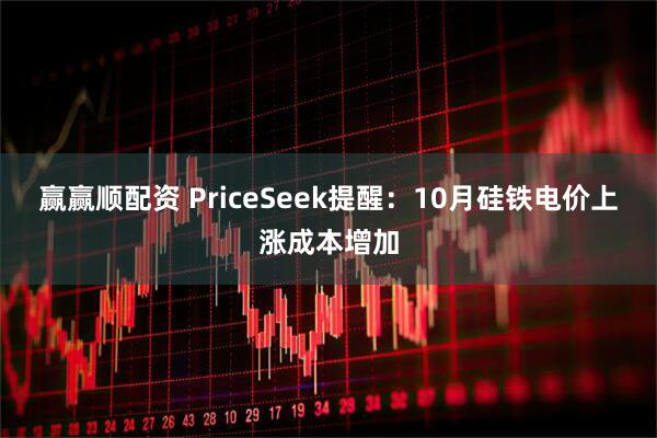 赢赢顺配资 PriceSeek提醒：10月硅铁电价上涨成本增加