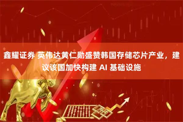 鑫耀证券 英伟达黄仁勋盛赞韩国存储芯片产业，建议该国加快构建 AI 基础设施