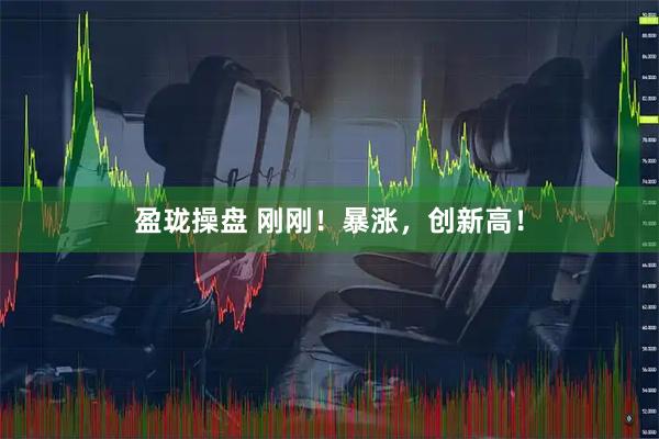 盈珑操盘 刚刚！暴涨，创新高！