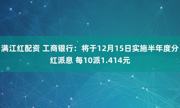 满江红配资 工商银行：将于12月15日实施半年度分红派息 每10派1.414元