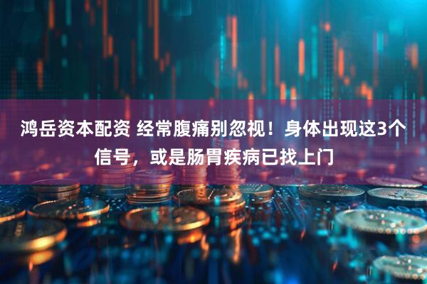 鸿岳资本配资 经常腹痛别忽视！身体出现这3个信号，或是肠胃疾病已找上门