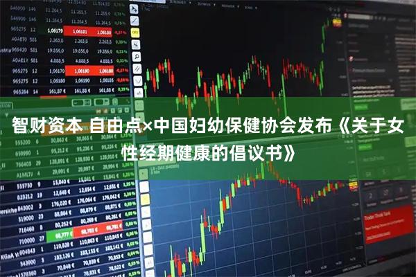 智财资本 自由点×中国妇幼保健协会发布《关于女性经期健康的倡议书》