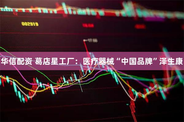 华信配资 葛店星工厂：医疗器械“中国品牌”泽生康