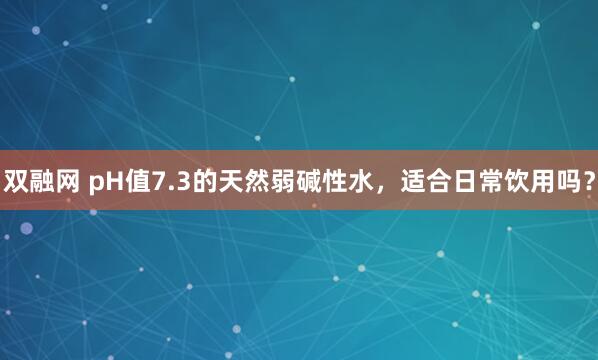 双融网 pH值7.3的天然弱碱性水，适合日常饮用吗？