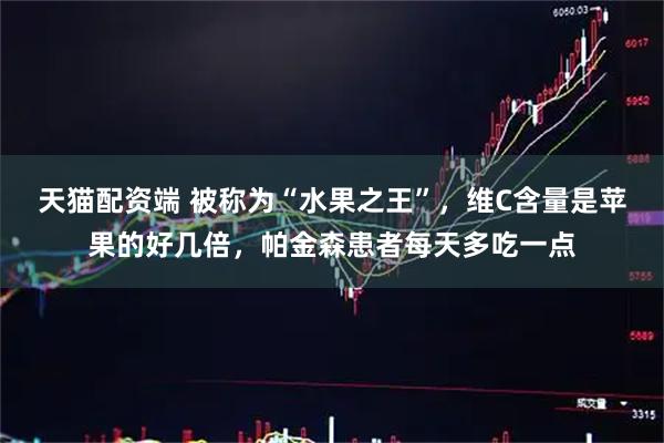 天猫配资端 被称为“水果之王”，维C含量是苹果的好几倍，帕金森患者每天多吃一点