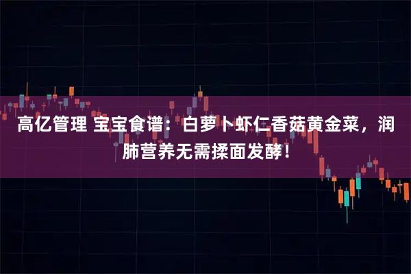 高亿管理 宝宝食谱：白萝卜虾仁香菇黄金菜，润肺营养无需揉面发酵！