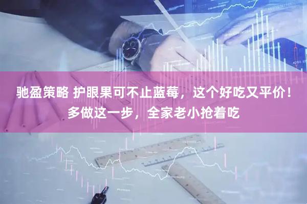 驰盈策略 护眼果可不止蓝莓，这个好吃又平价！多做这一步，全家老小抢着吃