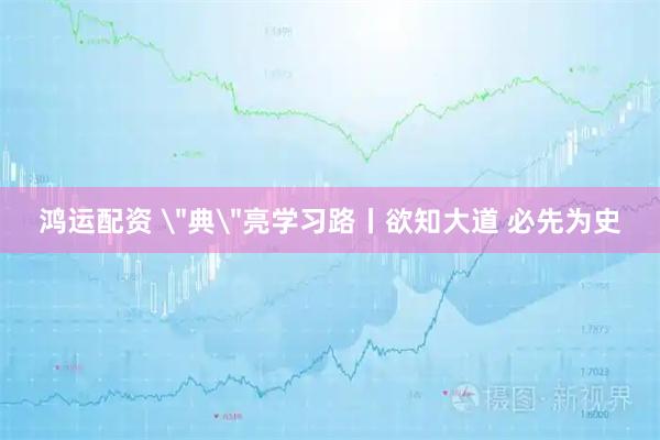鸿运配资 ＂典＂亮学习路丨欲知大道 必先为史