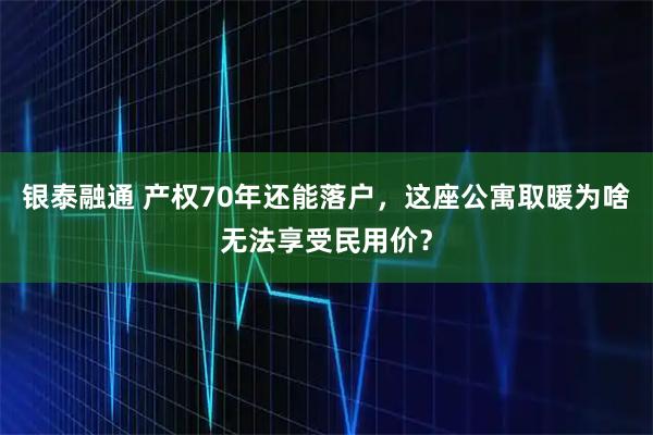 银泰融通 产权70年还能落户，这座公寓取暖为啥无法享受民用价？