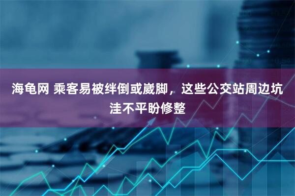 海龟网 乘客易被绊倒或崴脚，这些公交站周边坑洼不平盼修整