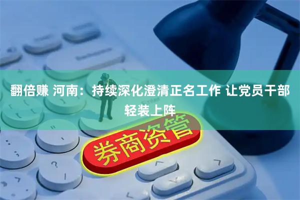 翻倍赚 河南：持续深化澄清正名工作 让党员干部轻装上阵