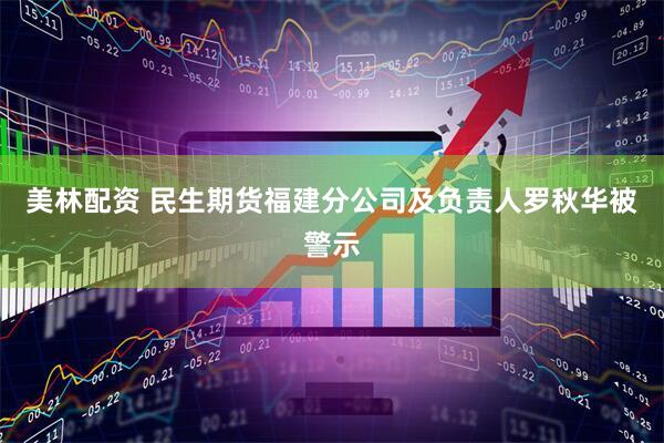 美林配资 民生期货福建分公司及负责人罗秋华被警示