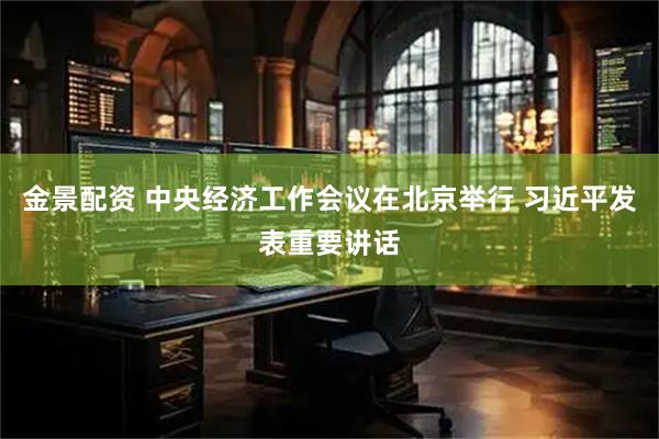 金景配资 中央经济工作会议在北京举行 习近平发表重要讲话