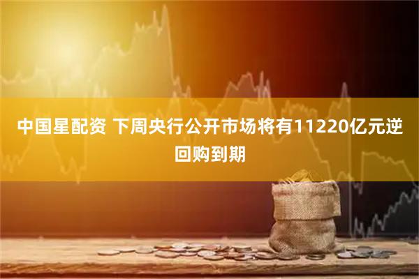 中国星配资 下周央行公开市场将有11220亿元逆回购到期