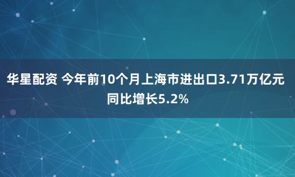 华星配资 今年前10个月上海市进出口3.71万亿元 同比增长5.2%