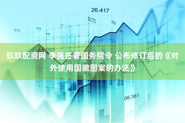 玖玖配资网 李强签署国务院令 公布修订后的《对外使用国徽图案的办法》