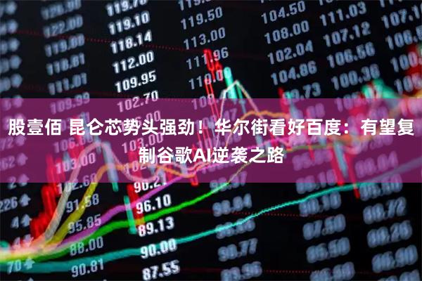 股壹佰 昆仑芯势头强劲！华尔街看好百度：有望复制谷歌AI逆袭之路