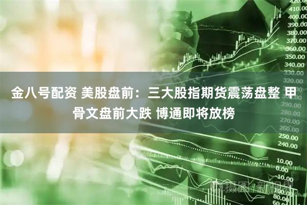 金八号配资 美股盘前：三大股指期货震荡盘整 甲骨文盘前大跌 博通即将放榜