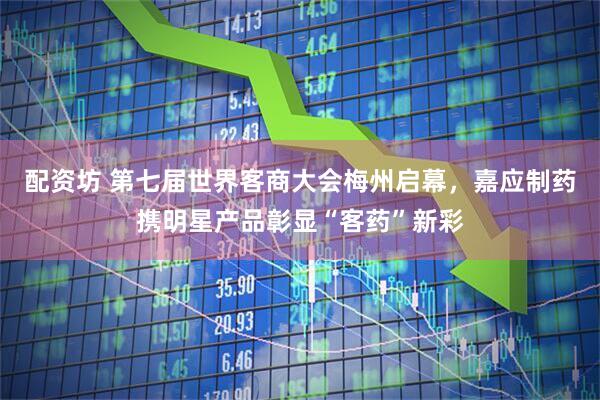 配资坊 第七届世界客商大会梅州启幕，嘉应制药携明星产品彰显“客药”新彩