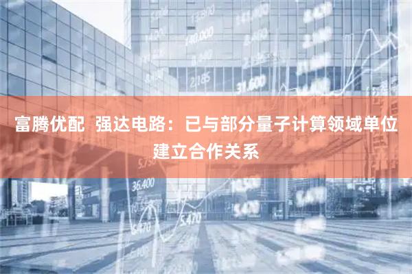 富腾优配  强达电路：已与部分量子计算领域单位建立合作关系