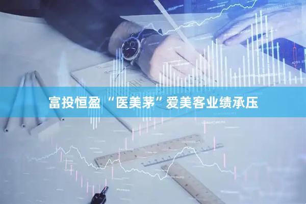 富投恒盈 “医美茅”爱美客业绩承压