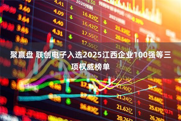 聚赢盘 联创电子入选2025江西企业100强等三项权威榜单