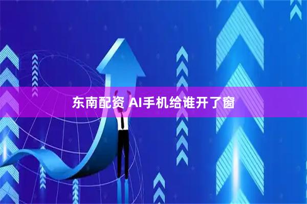 东南配资 AI手机给谁开了窗