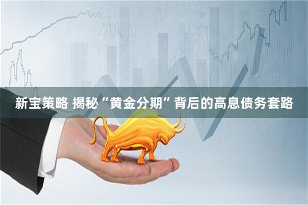 新宝策略 揭秘“黄金分期”背后的高息债务套路