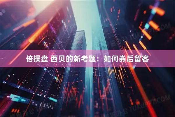 倍操盘 西贝的新考题：如何券后留客