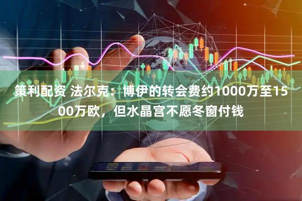 策利配资 法尔克：博伊的转会费约1000万至1500万欧，但水晶宫不愿冬窗付钱