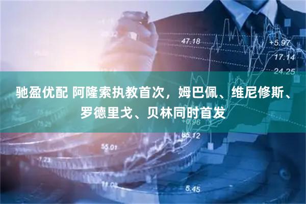驰盈优配 阿隆索执教首次，姆巴佩、维尼修斯、罗德里戈、贝林同时首发