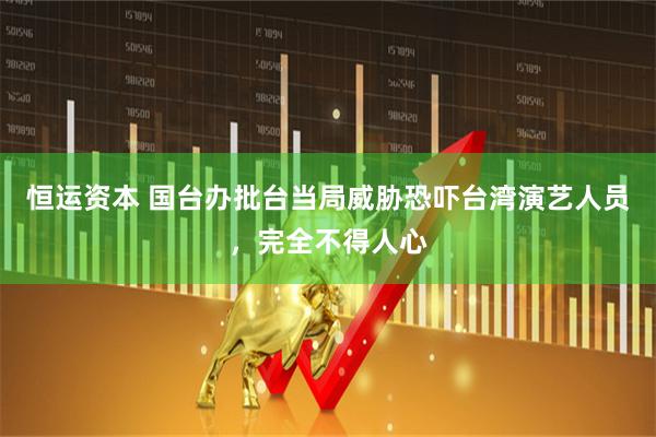 恒运资本 国台办批台当局威胁恐吓台湾演艺人员，完全不得人心
