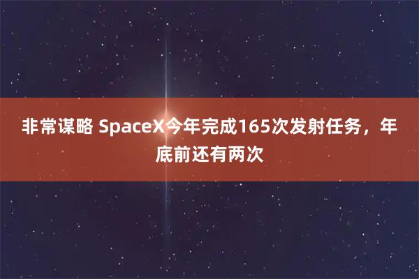 非常谋略 SpaceX今年完成165次发射任务，年底前还有两次