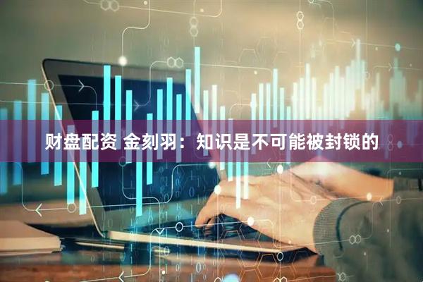 财盘配资 金刻羽：知识是不可能被封锁的