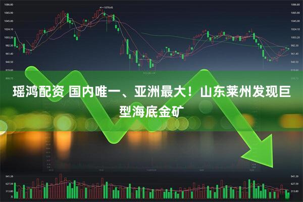 瑶鸿配资 国内唯一、亚洲最大！山东莱州发现巨型海底金矿
