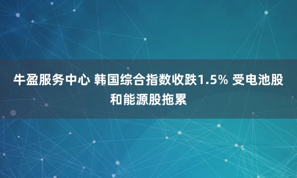 牛盈服务中心 韩国综合指数收跌1.5% 受电池股和能源股拖累