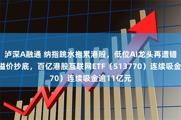 泸深A融通 纳指跳水拖累港股，低位AI龙头再遭错杀！资金溢价抄底，百亿港股互联网ETF（513770）连续吸金逾11亿元