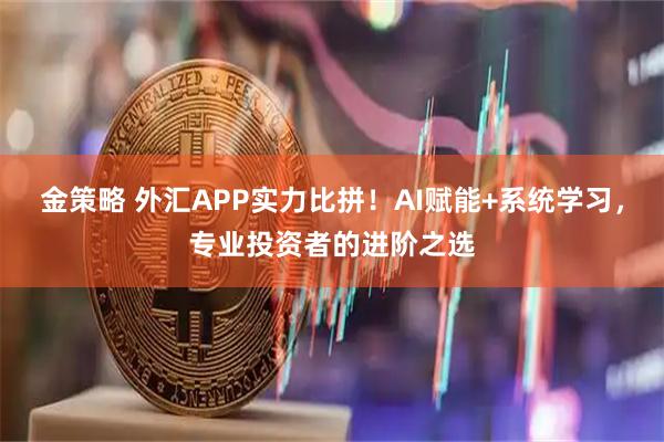金策略 外汇APP实力比拼！AI赋能+系统学习，专业投资者的进阶之选