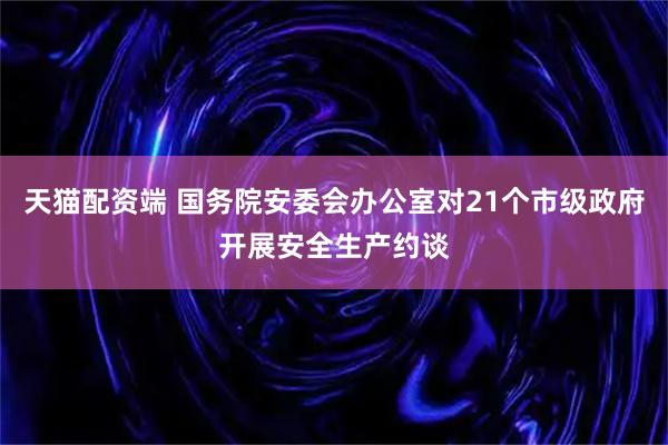 天猫配资端 国务院安委会办公室对21个市级政府开展安全生产约谈