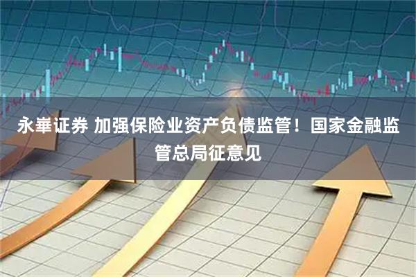 永崋证券 加强保险业资产负债监管！国家金融监管总局征意见