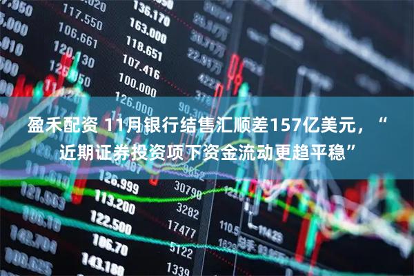 盈禾配资 11月银行结售汇顺差157亿美元，“近期证券投资项下资金流动更趋平稳”
