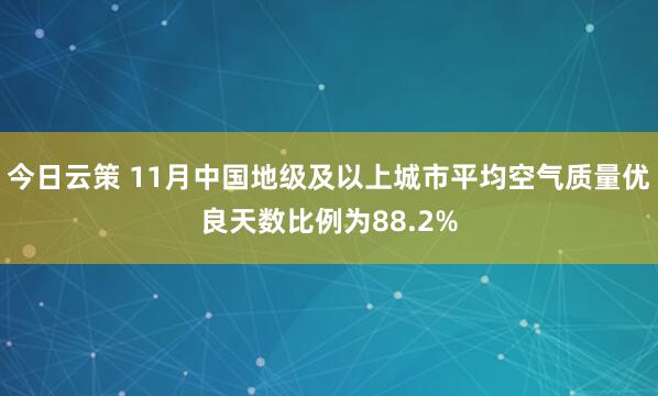 今日云策 11月中国地级及以上城市平均空气质量优良天数比例为88.2%