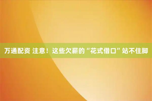 万通配资 注意！这些欠薪的“花式借口”站不住脚