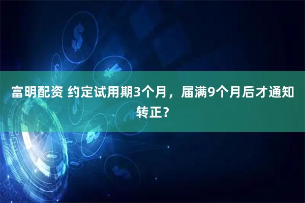 富明配资 约定试用期3个月，届满9个月后才通知转正？