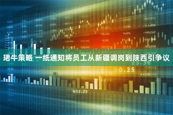 珺牛策略 一纸通知将员工从新疆调岗到陕西引争议