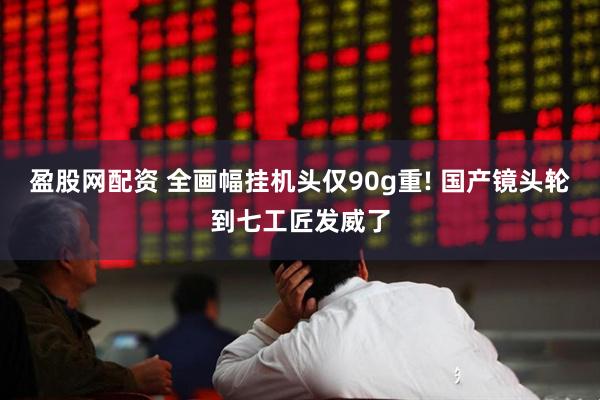 盈股网配资 全画幅挂机头仅90g重! 国产镜头轮到七工匠发威了