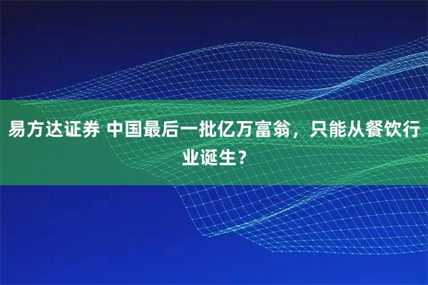 易方达证券 中国最后一批亿万富翁，只能从餐饮行业诞生？